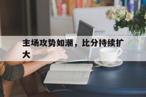 欧冠分析_主场攻势如潮，比分持续扩大的简单介绍