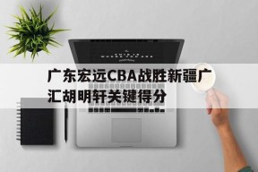 BOB体育_关于广东宏远CBA战胜新疆广汇胡明轩关键得分的信息