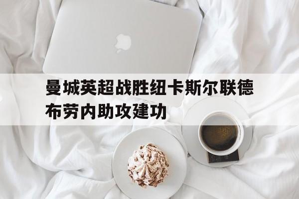 关于曼城英超战胜纽卡斯尔联德布劳内助攻建功的信息