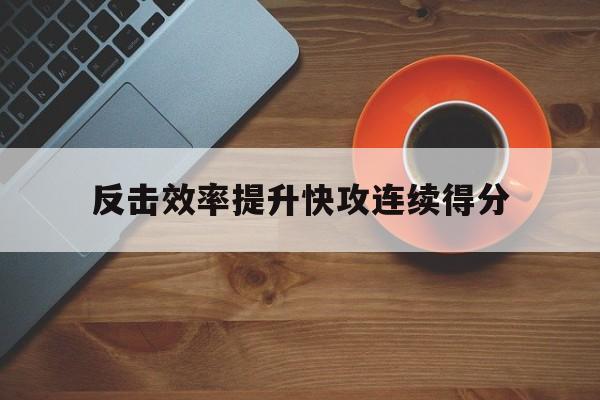 关于反击效率提升快攻连续得分的信息